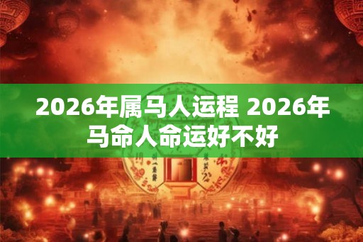 2026年属马人运程 2026年马命人命运好不好 2026年属马人运程 2026年马命人命运好不好