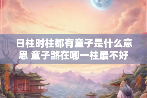 日柱时柱都有童子是什么意思 童子煞在哪一柱最不好 日柱时柱都有童子是什么意思 童子煞在哪一柱最不好