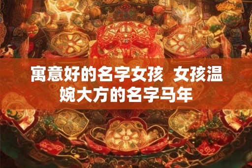 寓意好的名字女孩  女孩温婉大方的名字马年