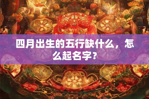 四月出生的五行缺什么，怎么起名字？