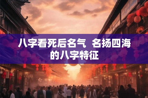 八字看死后名气  名扬四海的八字特征