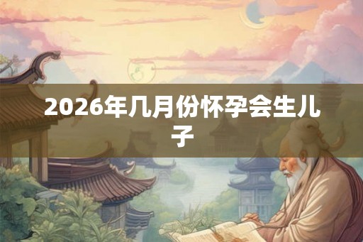 2026年几月份怀孕会生儿子
