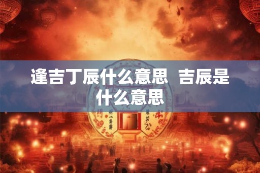 逢吉丁辰什么意思  吉辰是什么意思
