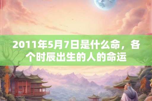2011年5月7日是什么命，各个时辰出生的人的命运