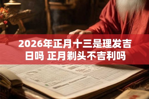 2026年正月十三是理发吉日吗 正月剃头不吉利吗