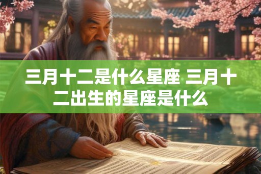 三月十二是什么星座 三月十二出生的星座是什么