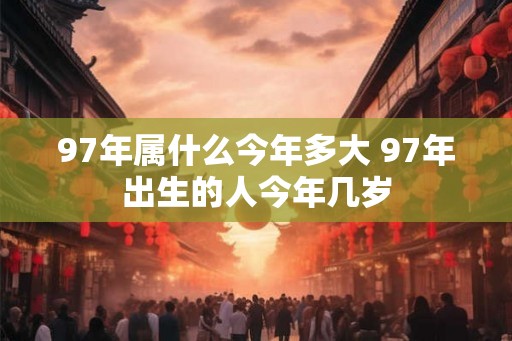 97年属什么今年多大 97年出生的人今年几岁
