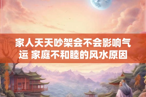家人天天吵架会不会影响气运 家庭不和睦的风水原因
