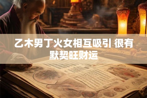 乙木男丁火女相互吸引 很有默契旺财运 乙木男丁火女相互吸引 很有默契旺财运