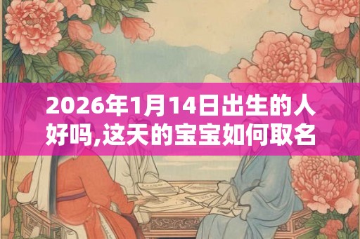 2026年1月14日出生的人好吗,这天的宝宝如何取名提升命局 2026年1月14日出生的人好吗,这天的宝宝如何取名提升命局