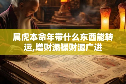 属虎本命年带什么东西能转运,增财添禄财源广进 属虎本命年带什么东西能转运,增财添禄财源广进