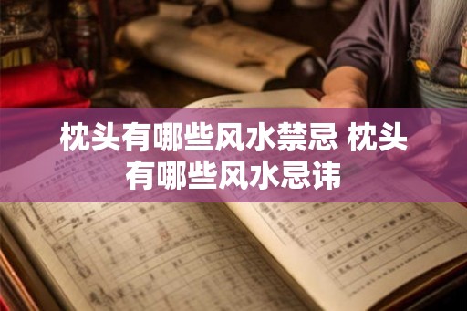 枕头有哪些风水禁忌 枕头有哪些风水忌讳