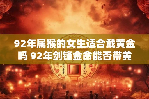 92年属猴的女生适合戴黄金吗 92年剑锋金命能否带黄金