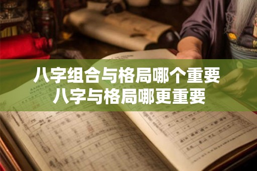 八字组合与格局哪个重要 八字与格局哪更重要