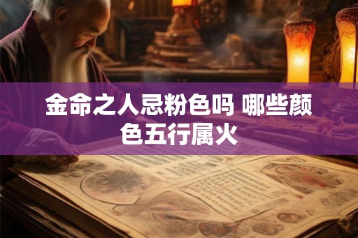 金命之人忌粉色吗 哪些颜色五行属火 金命之人忌粉色吗 哪些颜色五行属火