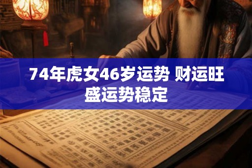 74年虎女46岁运势 财运旺盛运势稳定
