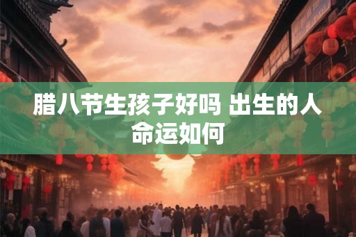 腊八节生孩子好吗 出生的人命运如何