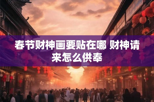 春节财神画要贴在哪 财神请来怎么供奉