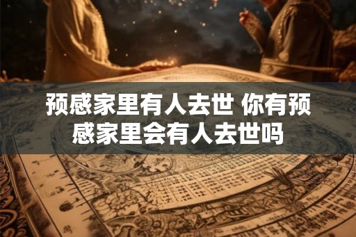 预感家里有人去世 你有预感家里会有人去世吗