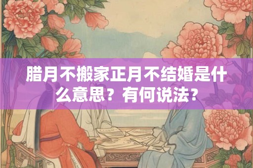 腊月不搬家正月不结婚是什么意思？有何说法？