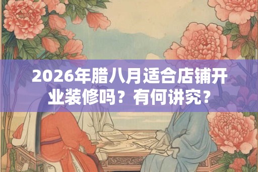 2026年腊八月适合店铺开业装修吗？有何讲究？