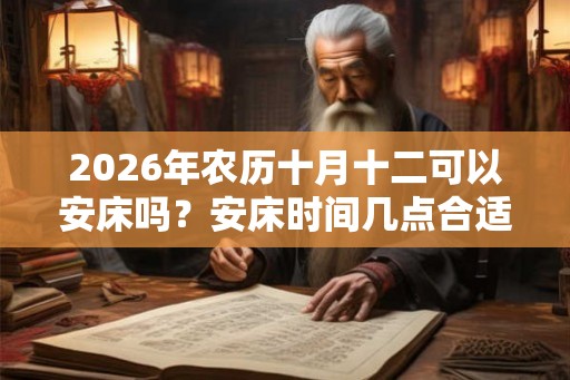 2026年农历十月十二可以安床吗?安床时间几点合适? 2026年农历十月十二可以安床吗?安床时间几点合适?