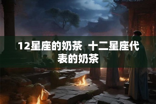 12星座的奶茶  十二星座代表的奶茶