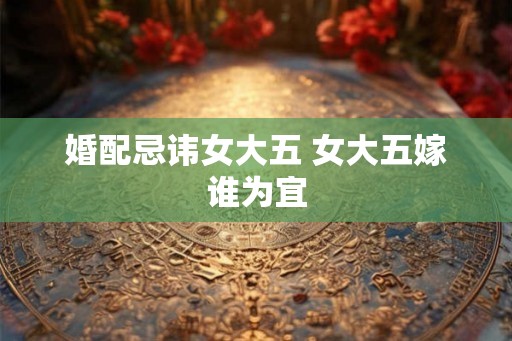 婚配忌讳女大五 女大五嫁谁为宜