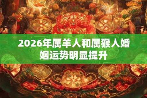 2026年属羊人和属猴人婚姻运势明显提升