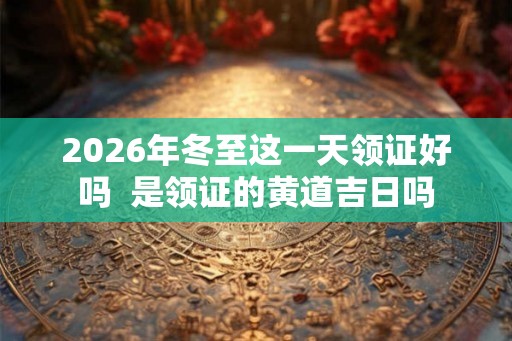 2026年冬至这一天领证好吗  是领证的黄道吉日吗