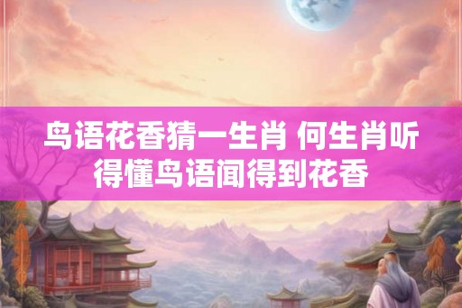 鸟语花香猜一生肖 何生肖听得懂鸟语闻得到花香