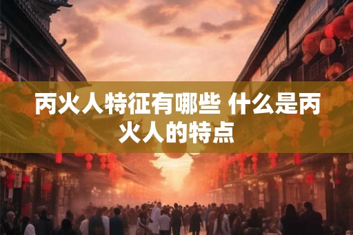 丙火人特征有哪些 什么是丙火人的特点