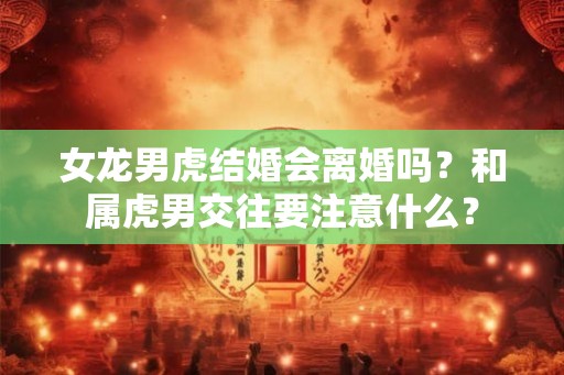 女龙男虎结婚会离婚吗？和属虎男交往要注意什么？