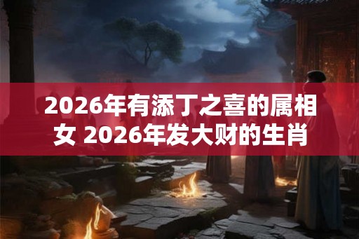 2026年有添丁之喜的属相女 2026年发大财的生肖