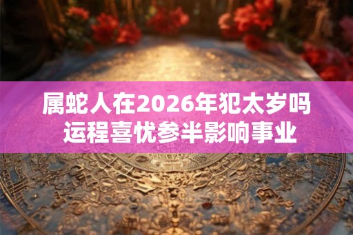 属蛇人在2026年犯太岁吗 运程喜忧参半影响事业