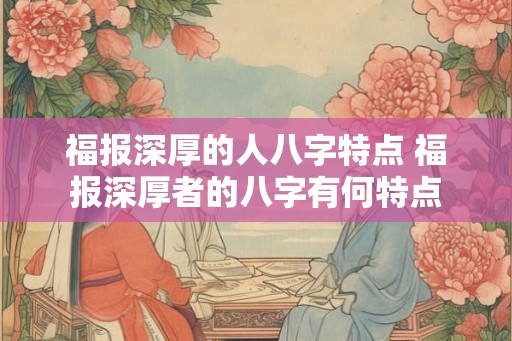 福报深厚的人八字特点 福报深厚者的八字有何特点 福报深厚的人八字特点 福报深厚者的八字有何特点