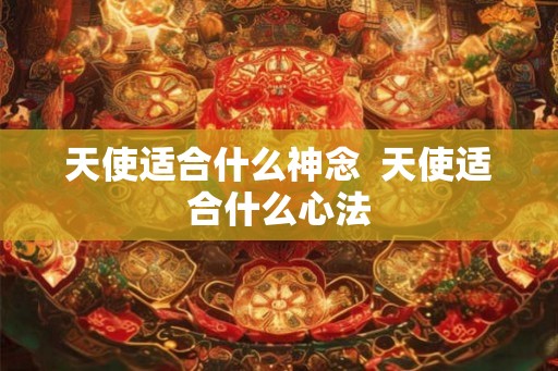 天使适合什么神念  天使适合什么心法