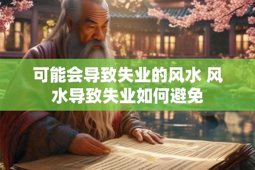可能会导致失业的风水 风水导致失业如何避免 可能会导致失业的风水 风水导致失业如何避免