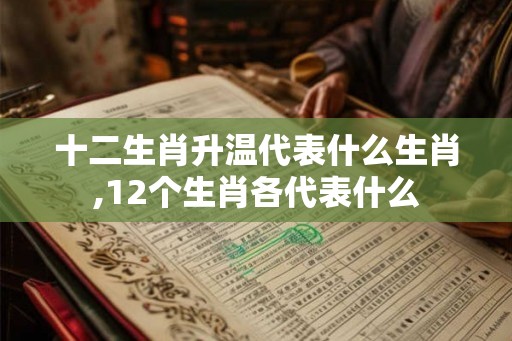 十二生肖升温代表什么生肖,12个生肖各代表什么