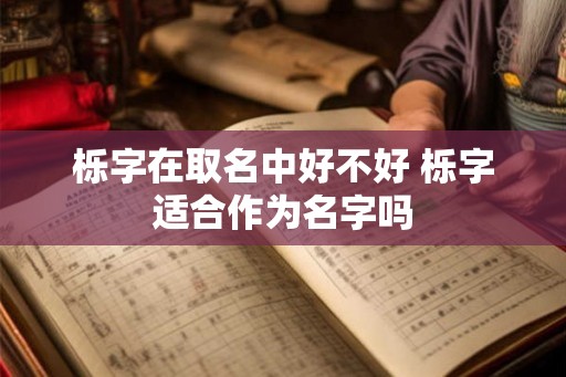 栎字在取名中好不好 栎字适合作为名字吗 栎字在取名中好不好 栎字适合作为名字吗