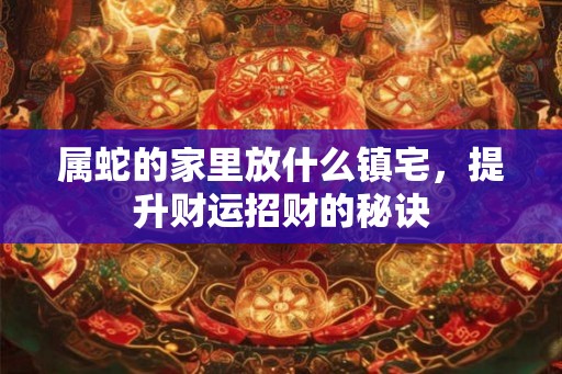 属蛇的家里放什么镇宅，提升财运招财的秘诀