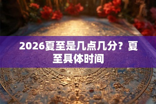 2026夏至是几点几分？夏至具体时间