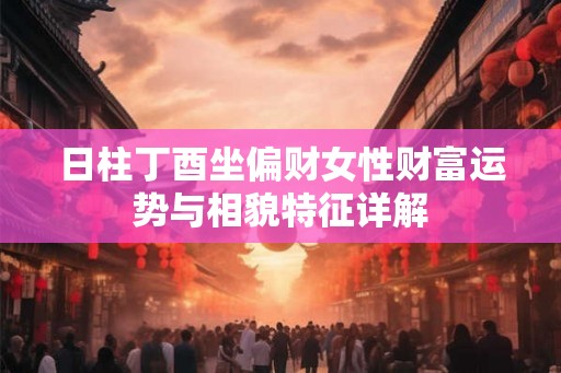 日柱丁酉坐偏财女性财富运势与相貌特征详解