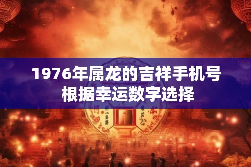 1976年属龙的吉祥手机号 根据幸运数字选择