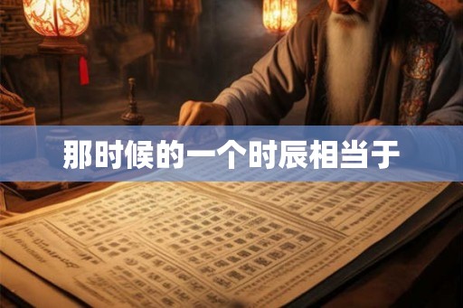那时候的一个时辰相当于 那时候的一个时辰相当于