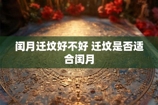 闰月迁坟好不好 迁坟是否适合闰月