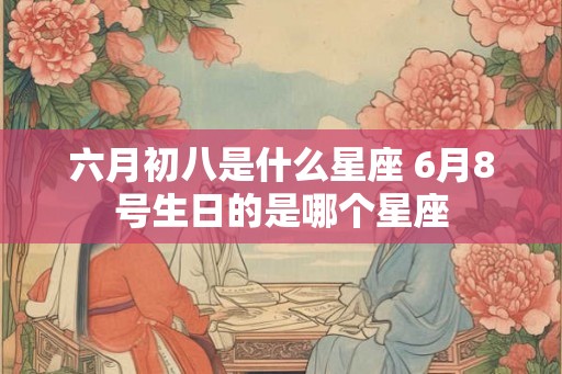 六月初八是什么星座 6月8号生日的是哪个星座 六月初八是什么星座 6月8号生日的是哪个星座