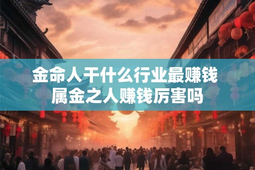 金命人干什么行业最赚钱 属金之人赚钱厉害吗
