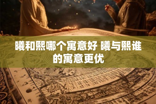 曦和熙哪个寓意好 曦与熙谁的寓意更优