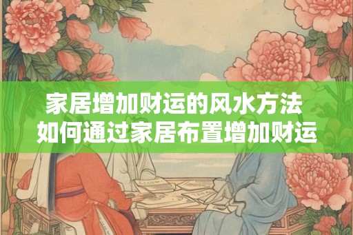 家居增加财运的风水方法 如何通过家居布置增加财运